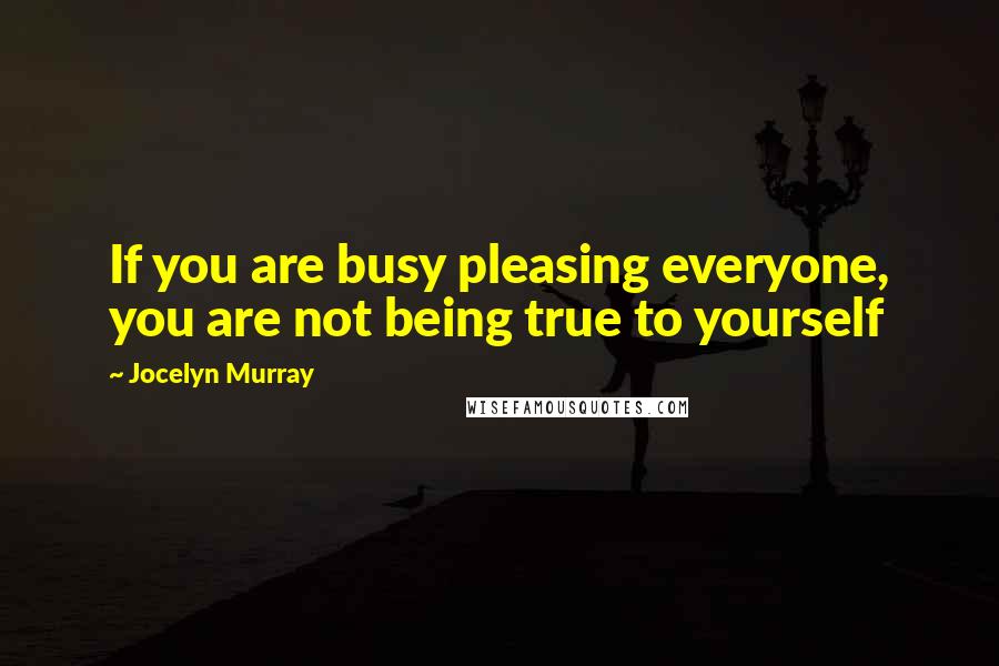 Jocelyn Murray Quotes: If you are busy pleasing everyone, you are not being true to yourself