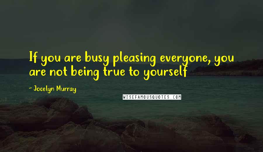 Jocelyn Murray Quotes: If you are busy pleasing everyone, you are not being true to yourself