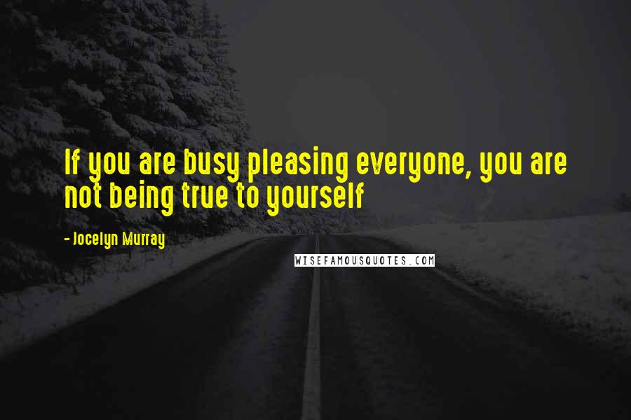 Jocelyn Murray Quotes: If you are busy pleasing everyone, you are not being true to yourself