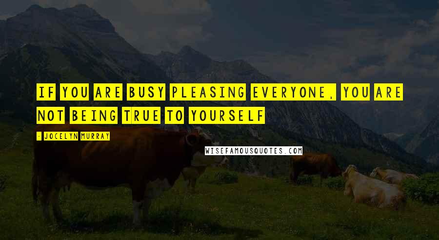 Jocelyn Murray Quotes: If you are busy pleasing everyone, you are not being true to yourself