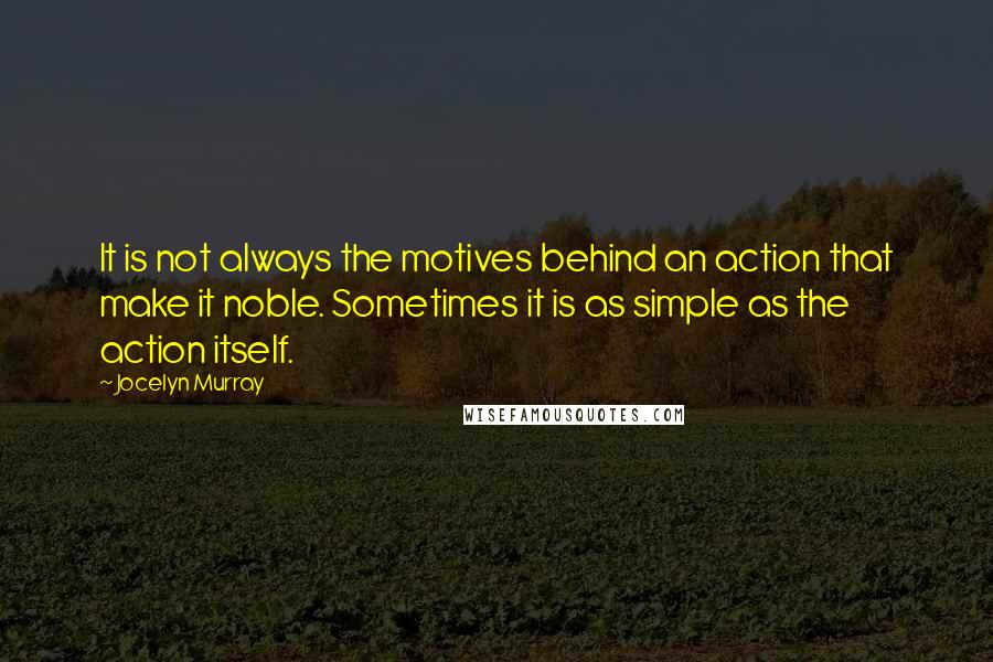 Jocelyn Murray Quotes: It is not always the motives behind an action that make it noble. Sometimes it is as simple as the action itself.