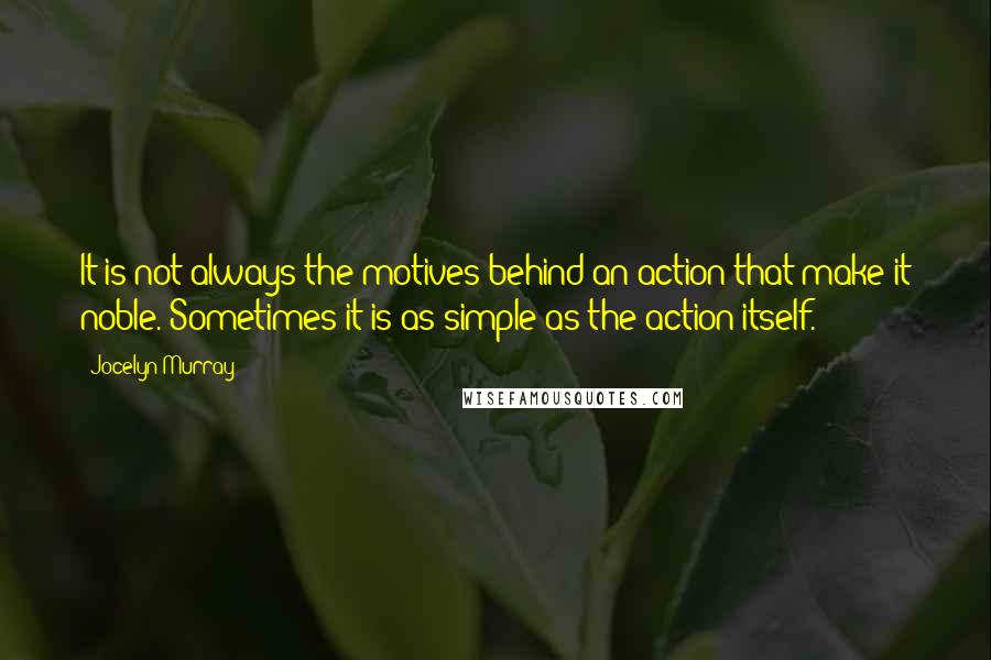 Jocelyn Murray Quotes: It is not always the motives behind an action that make it noble. Sometimes it is as simple as the action itself.