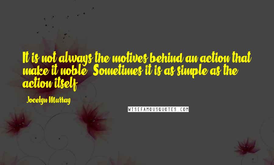 Jocelyn Murray Quotes: It is not always the motives behind an action that make it noble. Sometimes it is as simple as the action itself.