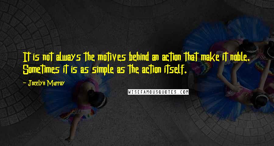 Jocelyn Murray Quotes: It is not always the motives behind an action that make it noble. Sometimes it is as simple as the action itself.