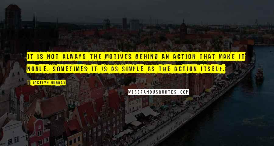 Jocelyn Murray Quotes: It is not always the motives behind an action that make it noble. Sometimes it is as simple as the action itself.