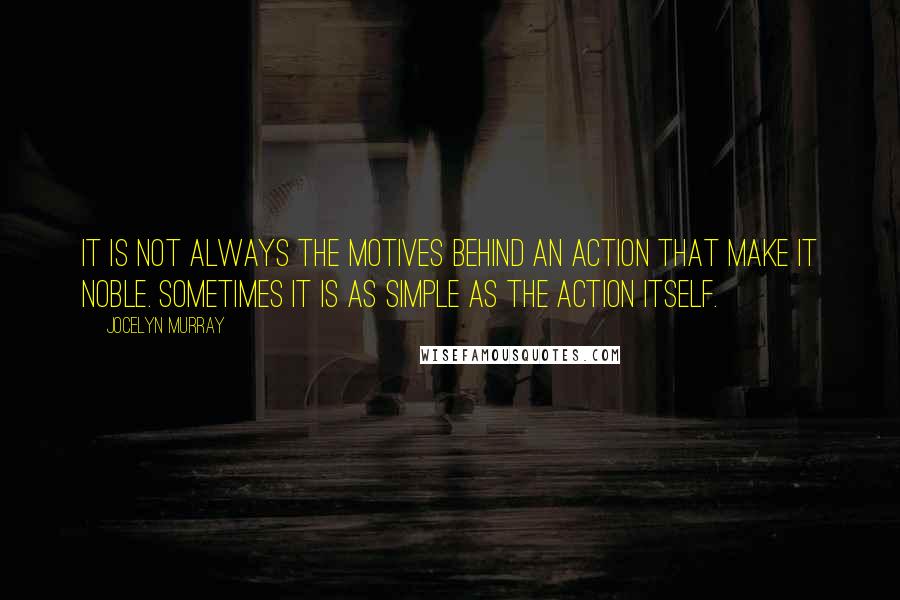 Jocelyn Murray Quotes: It is not always the motives behind an action that make it noble. Sometimes it is as simple as the action itself.