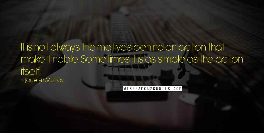 Jocelyn Murray Quotes: It is not always the motives behind an action that make it noble. Sometimes it is as simple as the action itself.