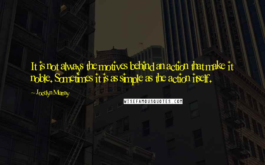 Jocelyn Murray Quotes: It is not always the motives behind an action that make it noble. Sometimes it is as simple as the action itself.