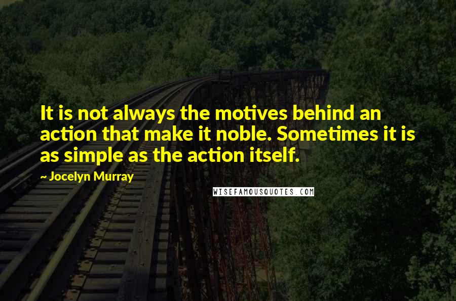 Jocelyn Murray Quotes: It is not always the motives behind an action that make it noble. Sometimes it is as simple as the action itself.