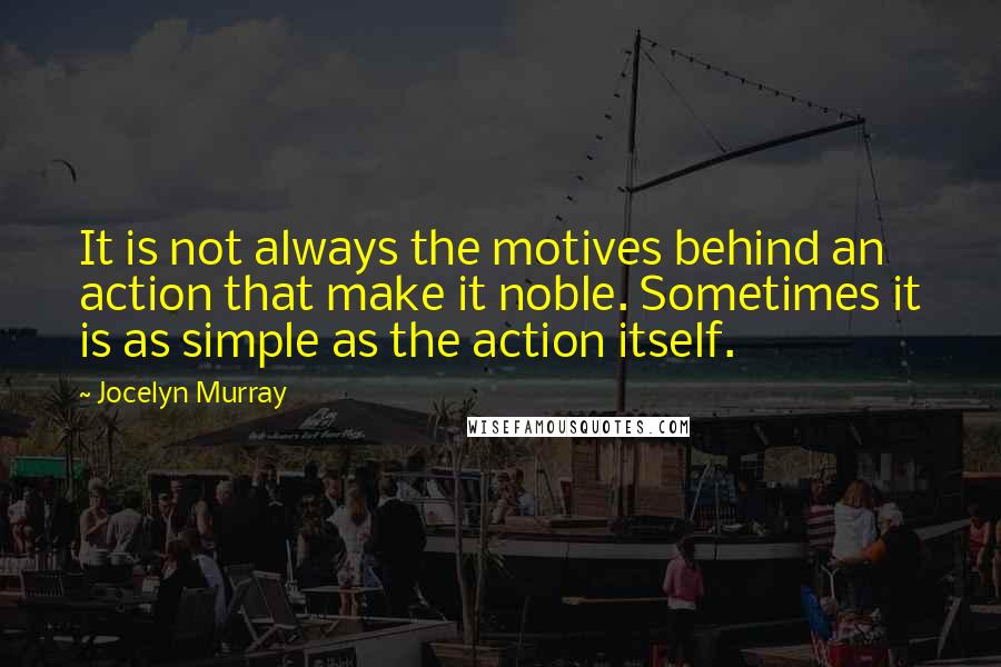 Jocelyn Murray Quotes: It is not always the motives behind an action that make it noble. Sometimes it is as simple as the action itself.