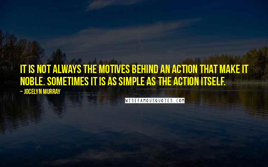 Jocelyn Murray Quotes: It is not always the motives behind an action that make it noble. Sometimes it is as simple as the action itself.