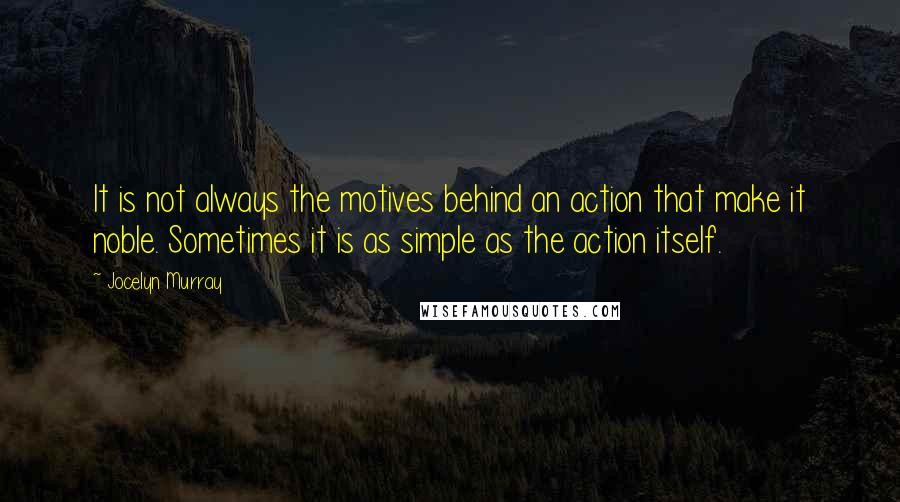 Jocelyn Murray Quotes: It is not always the motives behind an action that make it noble. Sometimes it is as simple as the action itself.