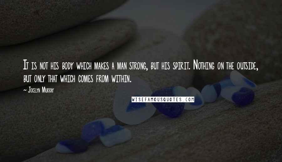 Jocelyn Murray Quotes: It is not his body which makes a man strong, but his spirit. Nothing on the outside, but only that which comes from within.