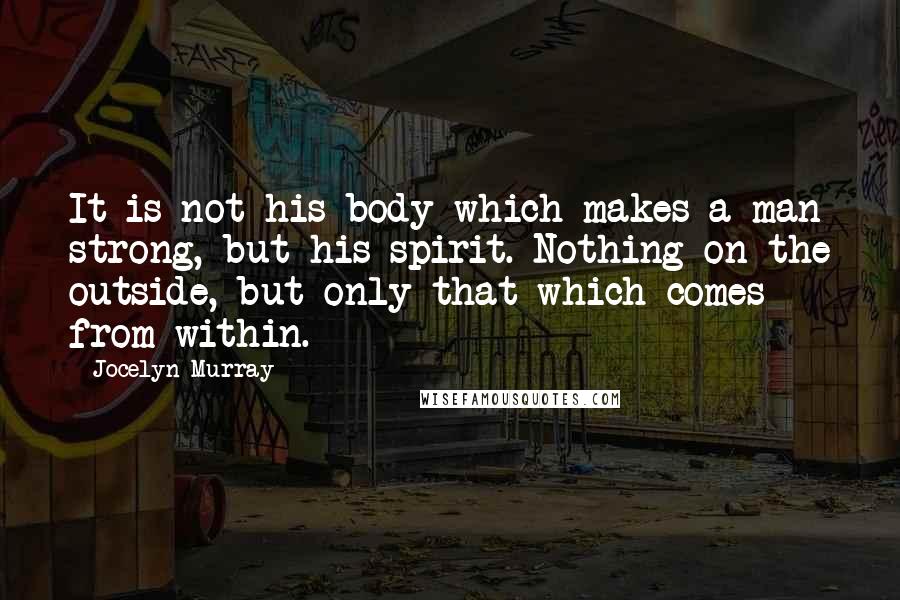 Jocelyn Murray Quotes: It is not his body which makes a man strong, but his spirit. Nothing on the outside, but only that which comes from within.