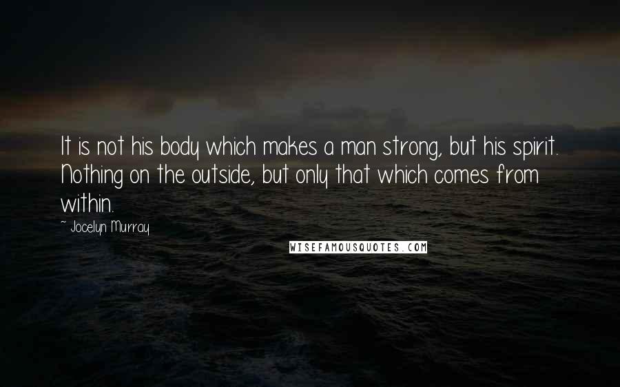 Jocelyn Murray Quotes: It is not his body which makes a man strong, but his spirit. Nothing on the outside, but only that which comes from within.