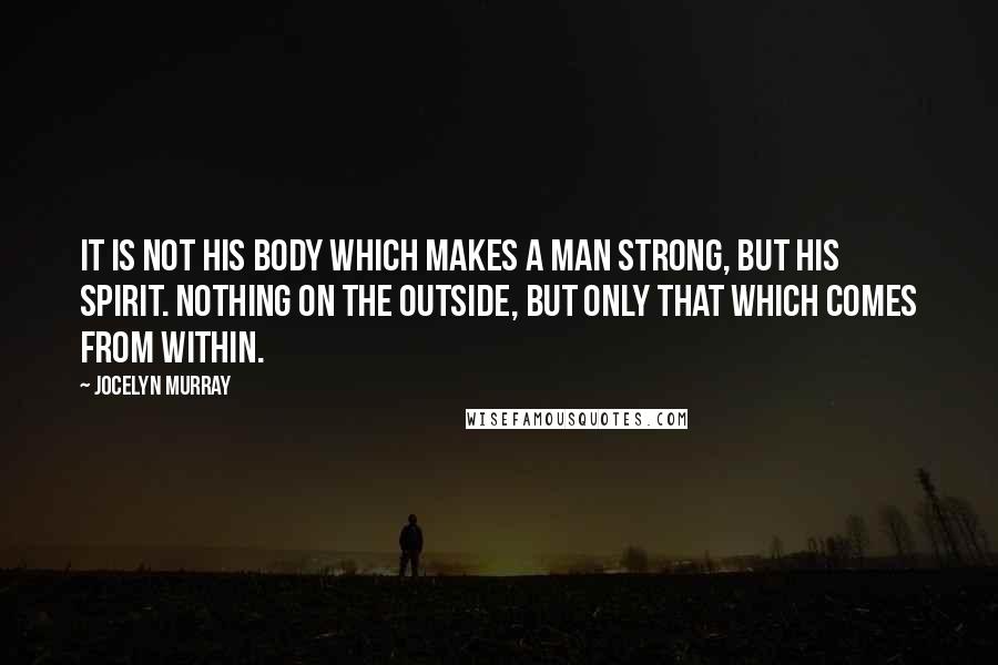 Jocelyn Murray Quotes: It is not his body which makes a man strong, but his spirit. Nothing on the outside, but only that which comes from within.