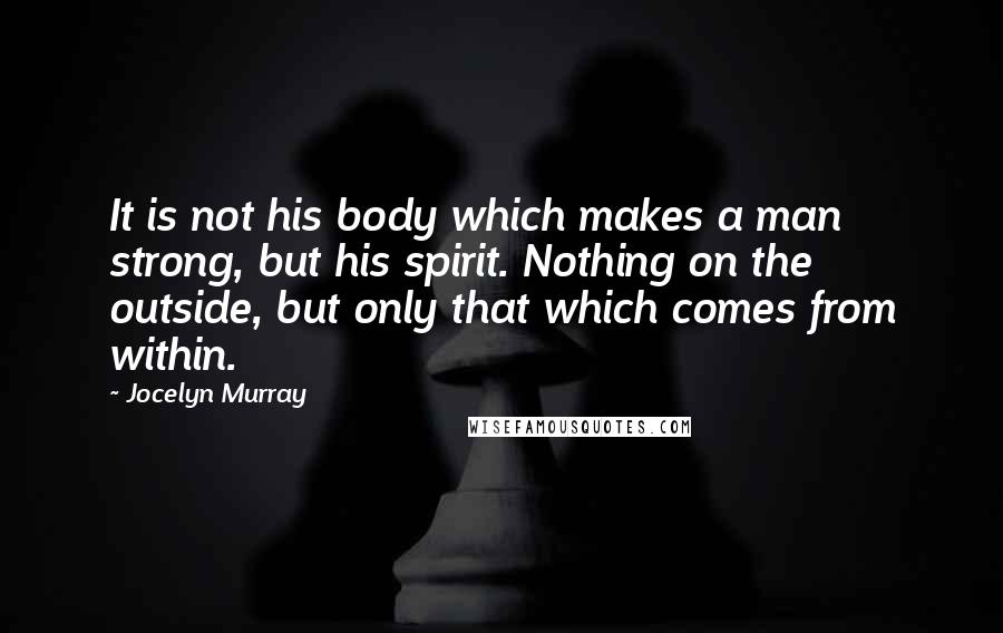 Jocelyn Murray Quotes: It is not his body which makes a man strong, but his spirit. Nothing on the outside, but only that which comes from within.