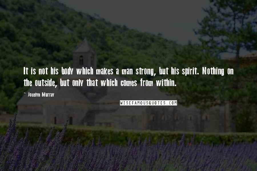 Jocelyn Murray Quotes: It is not his body which makes a man strong, but his spirit. Nothing on the outside, but only that which comes from within.