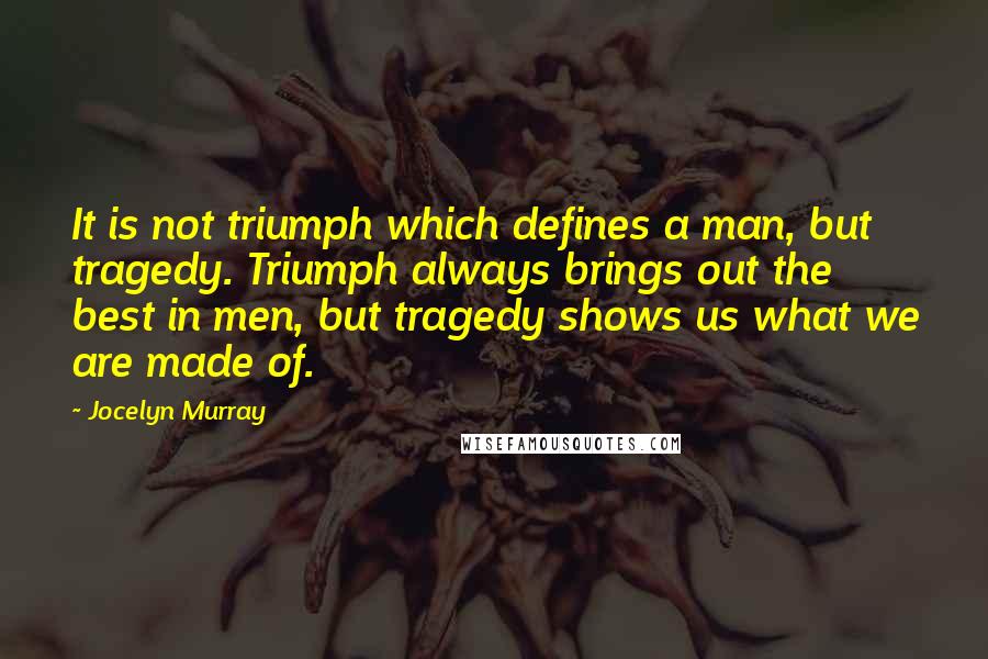 Jocelyn Murray Quotes: It is not triumph which defines a man, but tragedy. Triumph always brings out the best in men, but tragedy shows us what we are made of.