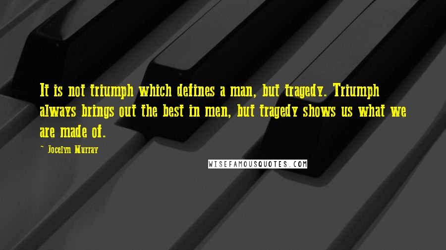 Jocelyn Murray Quotes: It is not triumph which defines a man, but tragedy. Triumph always brings out the best in men, but tragedy shows us what we are made of.