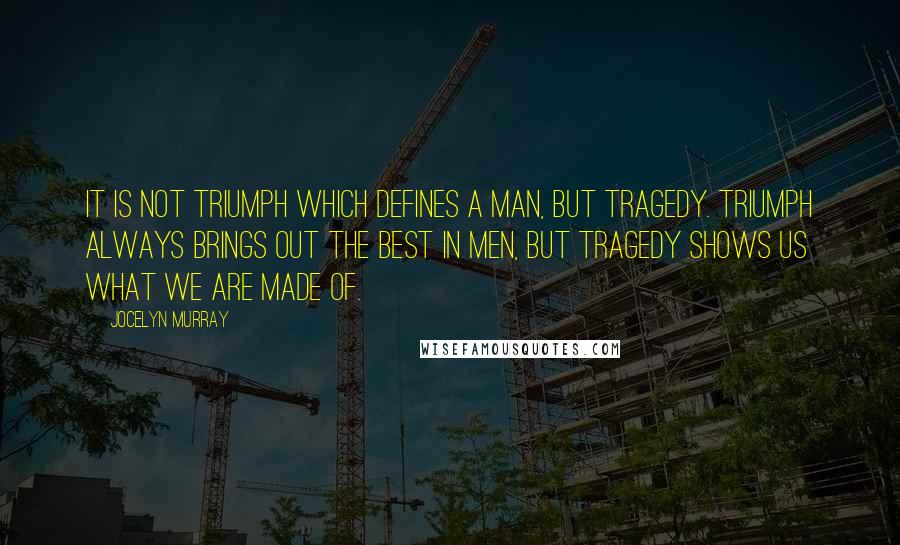 Jocelyn Murray Quotes: It is not triumph which defines a man, but tragedy. Triumph always brings out the best in men, but tragedy shows us what we are made of.