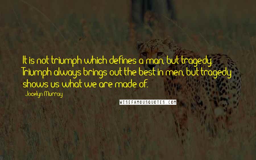 Jocelyn Murray Quotes: It is not triumph which defines a man, but tragedy. Triumph always brings out the best in men, but tragedy shows us what we are made of.