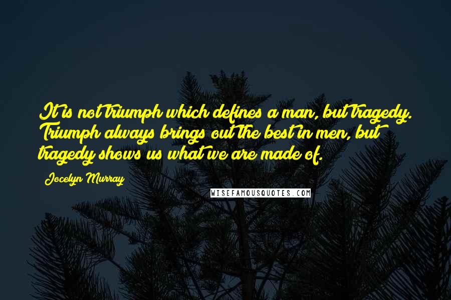 Jocelyn Murray Quotes: It is not triumph which defines a man, but tragedy. Triumph always brings out the best in men, but tragedy shows us what we are made of.