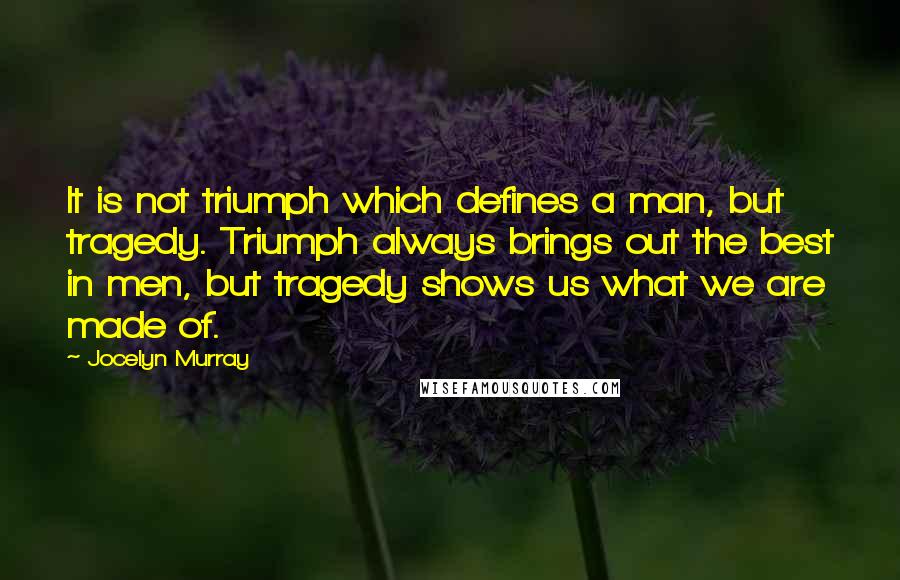 Jocelyn Murray Quotes: It is not triumph which defines a man, but tragedy. Triumph always brings out the best in men, but tragedy shows us what we are made of.