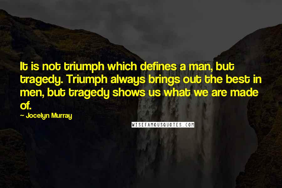 Jocelyn Murray Quotes: It is not triumph which defines a man, but tragedy. Triumph always brings out the best in men, but tragedy shows us what we are made of.