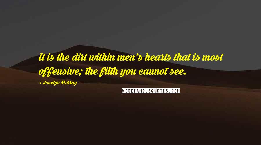 Jocelyn Murray Quotes: It is the dirt within men's hearts that is most offensive; the filth you cannot see.