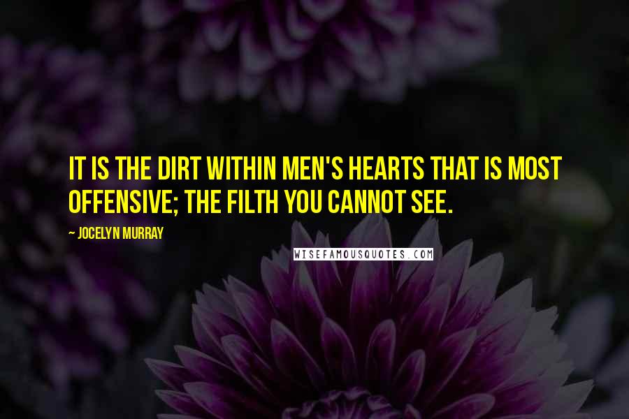 Jocelyn Murray Quotes: It is the dirt within men's hearts that is most offensive; the filth you cannot see.