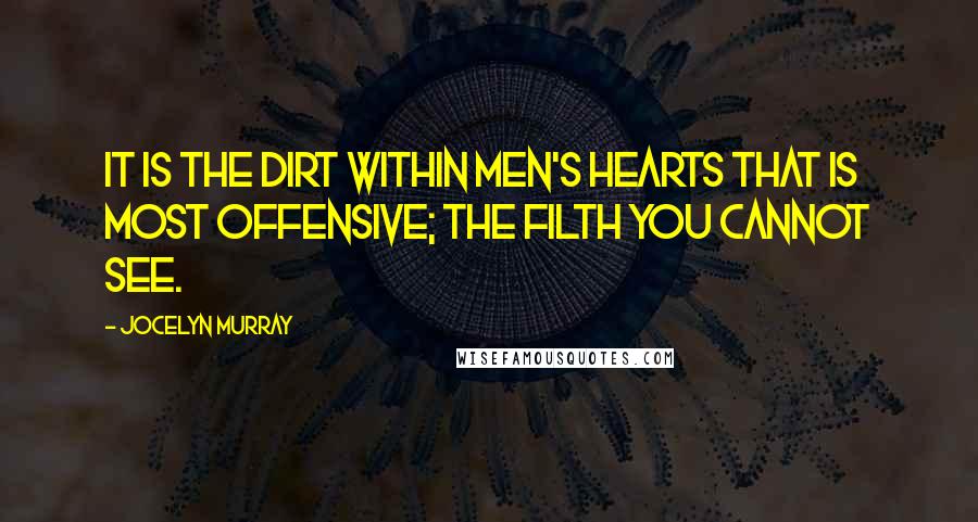 Jocelyn Murray Quotes: It is the dirt within men's hearts that is most offensive; the filth you cannot see.