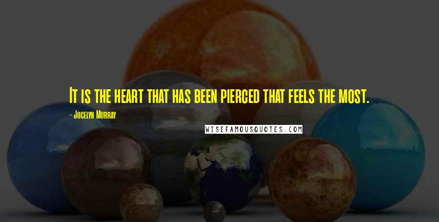 Jocelyn Murray Quotes: It is the heart that has been pierced that feels the most.