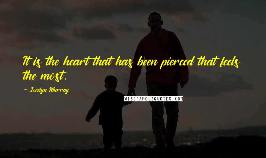 Jocelyn Murray Quotes: It is the heart that has been pierced that feels the most.