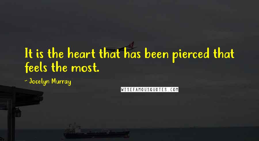 Jocelyn Murray Quotes: It is the heart that has been pierced that feels the most.