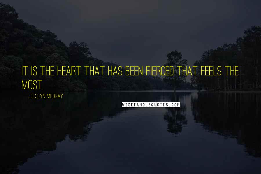Jocelyn Murray Quotes: It is the heart that has been pierced that feels the most.