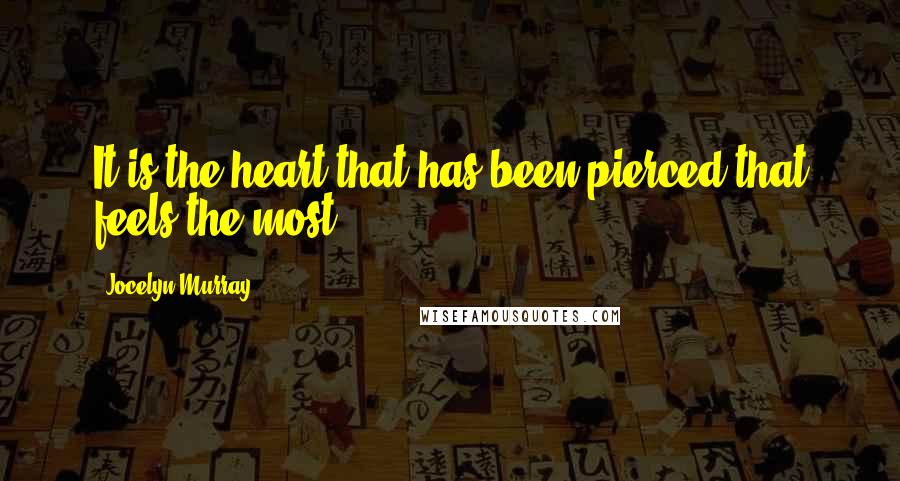 Jocelyn Murray Quotes: It is the heart that has been pierced that feels the most.