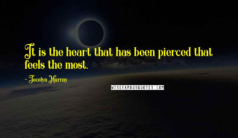 Jocelyn Murray Quotes: It is the heart that has been pierced that feels the most.