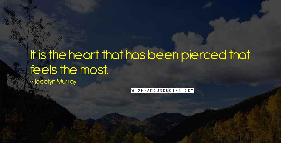 Jocelyn Murray Quotes: It is the heart that has been pierced that feels the most.