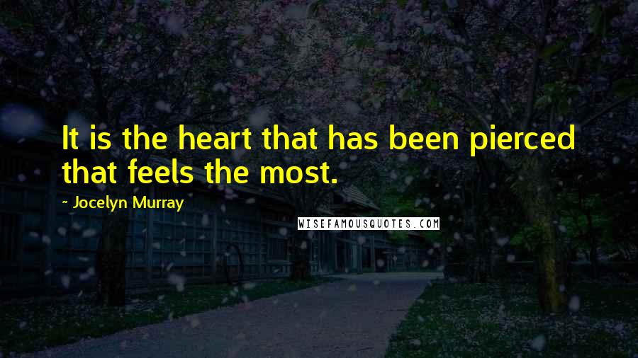 Jocelyn Murray Quotes: It is the heart that has been pierced that feels the most.