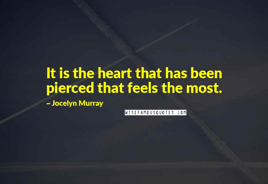 Jocelyn Murray Quotes: It is the heart that has been pierced that feels the most.