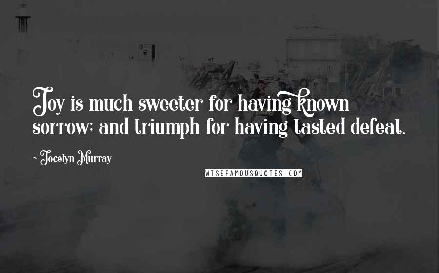 Jocelyn Murray Quotes: Joy is much sweeter for having known sorrow; and triumph for having tasted defeat.