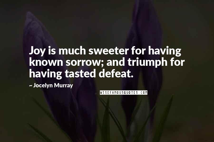 Jocelyn Murray Quotes: Joy is much sweeter for having known sorrow; and triumph for having tasted defeat.