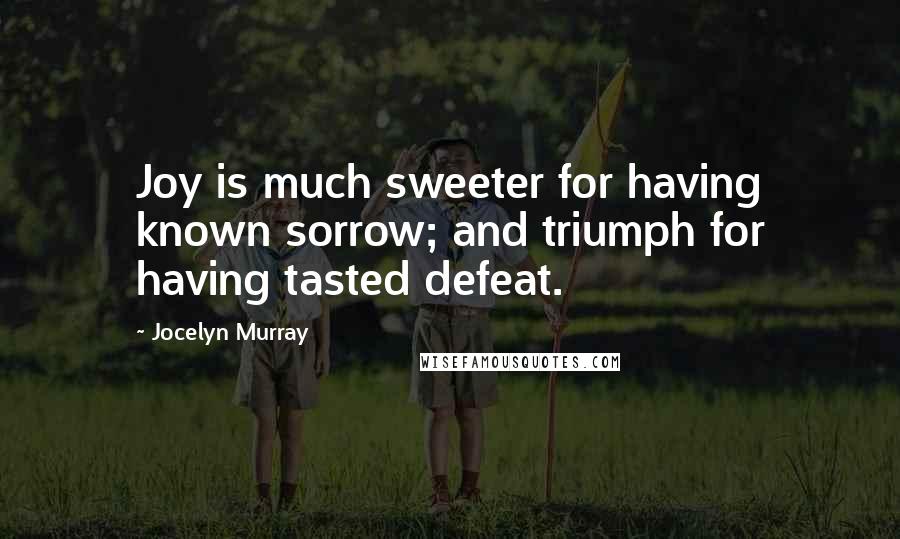 Jocelyn Murray Quotes: Joy is much sweeter for having known sorrow; and triumph for having tasted defeat.