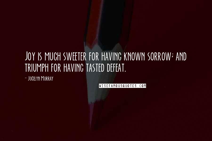 Jocelyn Murray Quotes: Joy is much sweeter for having known sorrow; and triumph for having tasted defeat.