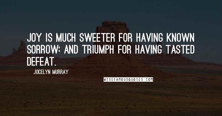 Jocelyn Murray Quotes: Joy is much sweeter for having known sorrow; and triumph for having tasted defeat.