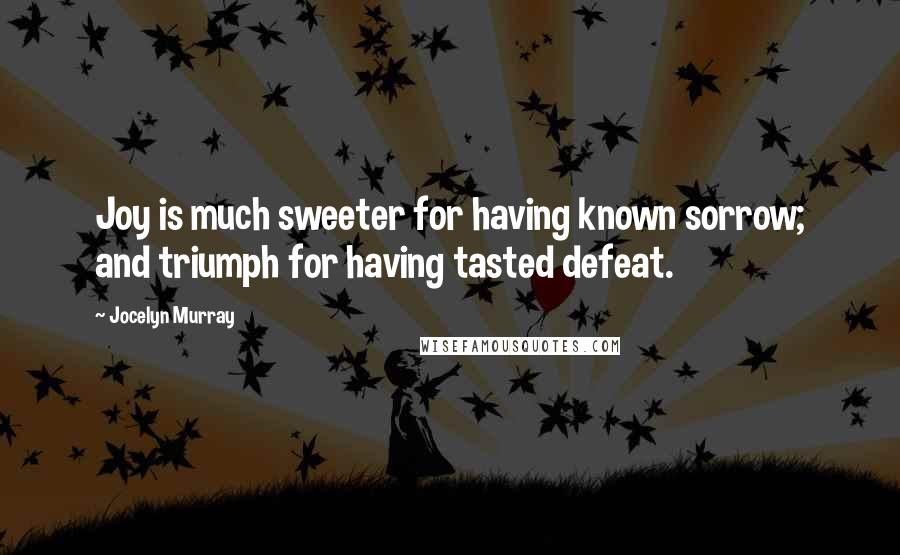 Jocelyn Murray Quotes: Joy is much sweeter for having known sorrow; and triumph for having tasted defeat.