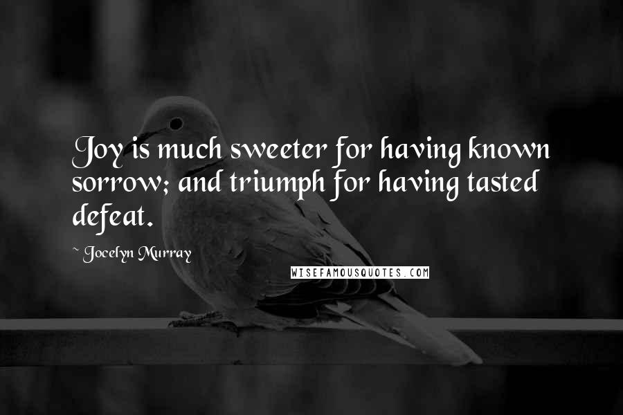 Jocelyn Murray Quotes: Joy is much sweeter for having known sorrow; and triumph for having tasted defeat.