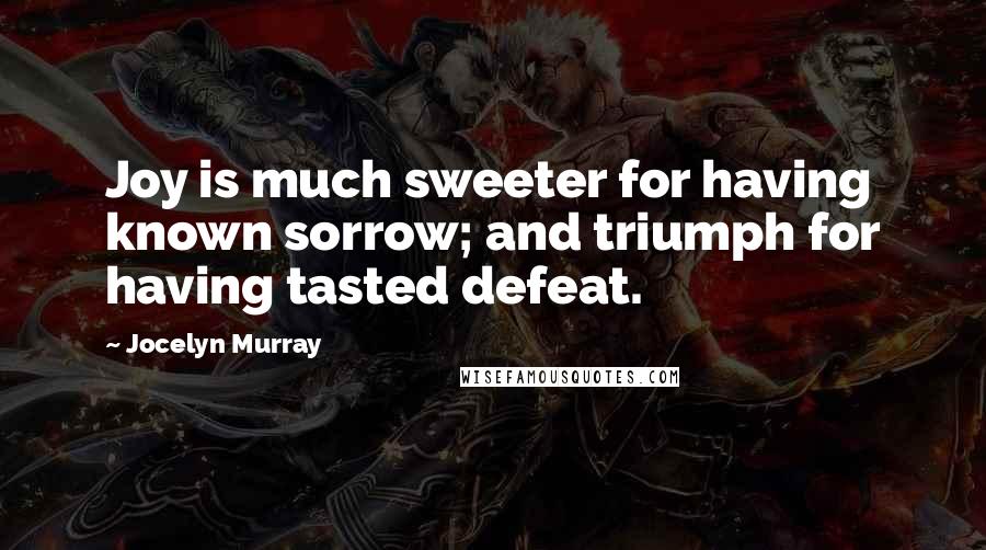 Jocelyn Murray Quotes: Joy is much sweeter for having known sorrow; and triumph for having tasted defeat.