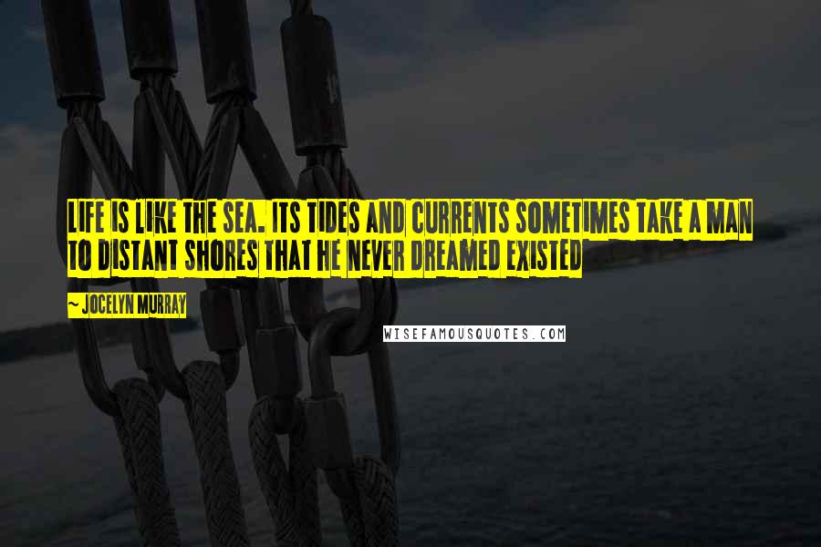 Jocelyn Murray Quotes: Life is like the sea. Its tides and currents sometimes take a man to distant shores that he never dreamed existed